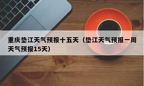 垫江一周天气预报15天最新通知查询_垫江天气预报一周天气预报15天